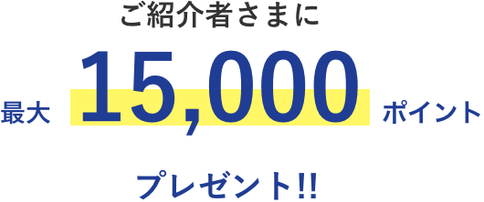 ご紹介者さまに最大15,000ポイントプレゼント!!